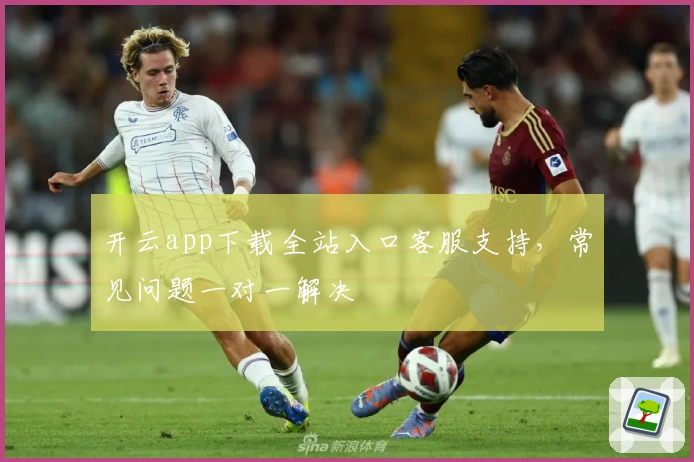 开云app下载全站入口客服支持，常见问题一对一解决