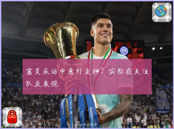 富灵采访中意外走神？实际在关注队友表现