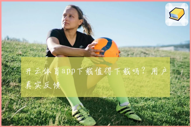 开云体育app下载值得下载吗？用户真实反馈