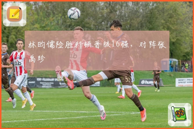 林昀儒险胜科顿晋级16强，对阵张禹珍