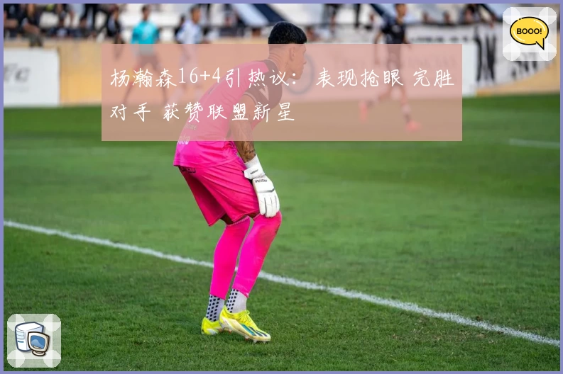 杨瀚森16+4引热议：表现抢眼 完胜对手 获赞联盟新星