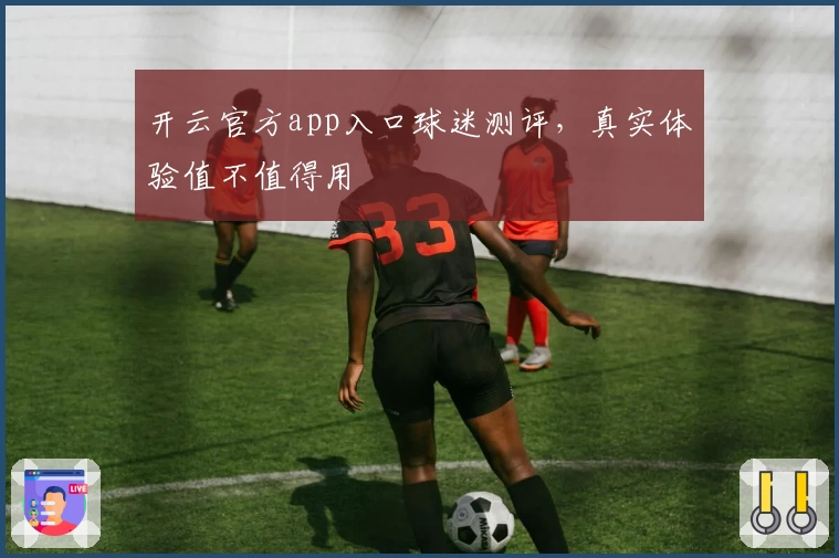 开云官方app入口球迷测评，真实体验值不值得用