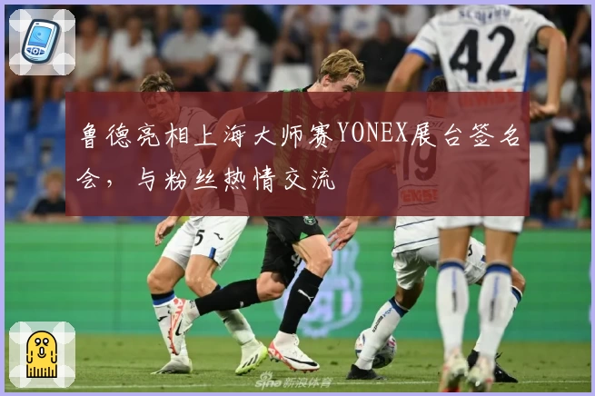 鲁德亮相上海大师赛YONEX展台签名会，与粉丝热情交流