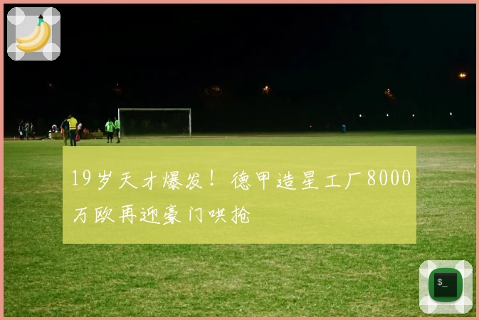 19岁天才爆发!德甲造星工厂8000万欧再迎豪门哄抢
