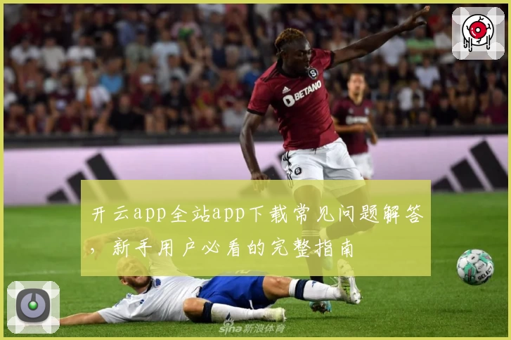 开云app全站app下载常见问题解答，新手用户必看的完整指南