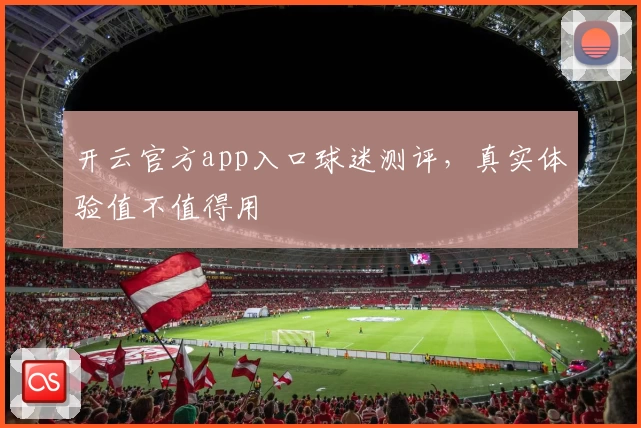 开云官方app入口球迷测评，真实体验值不值得用