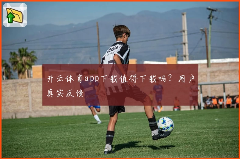 开云体育app下载值得下载吗？用户真实反馈