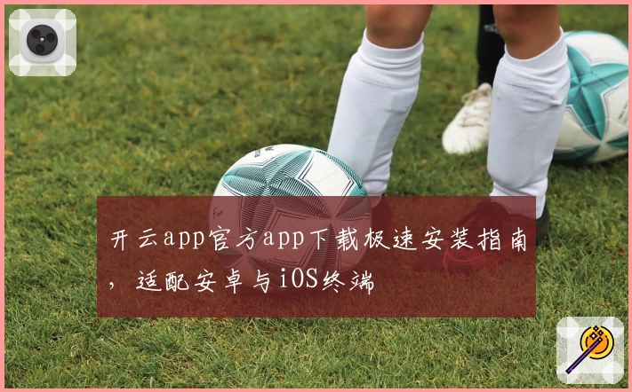 开云app官方app下载极速安装指南，适配安卓与iOS终端