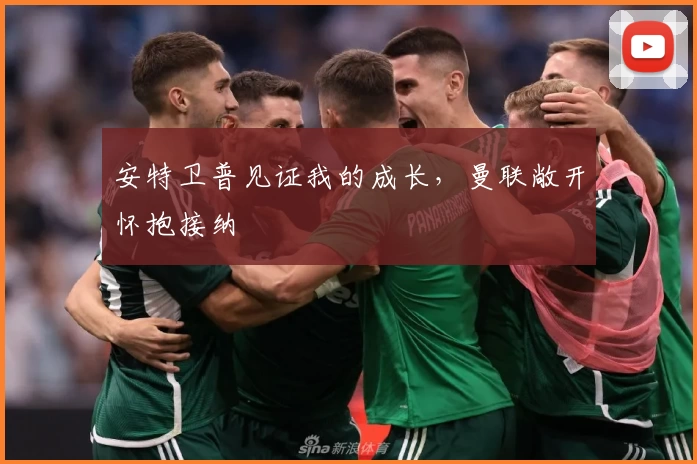 安特卫普见证我的成长,曼联敞开怀抱接纳