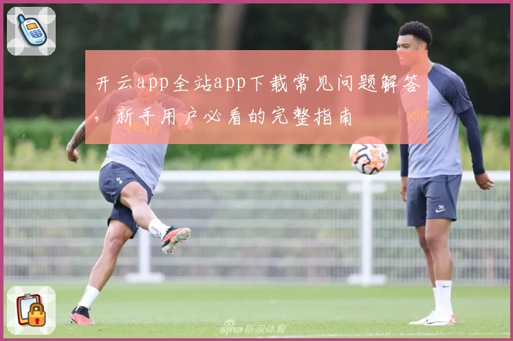 开云app全站app下载常见问题解答，新手用户必看的完整指南