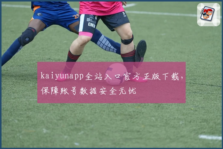 kaiyunapp全站入口官方正版下载，保障账号数据安全无忧