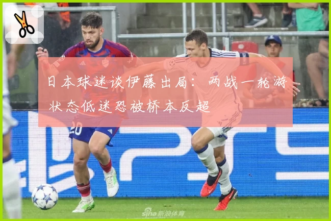 日本球迷谈伊藤出局：两战一轮游 状态低迷恐被桥本反超