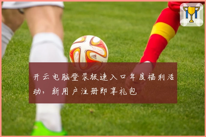 开云电脑登录极速入口年度福利活动，新用户注册即享礼包