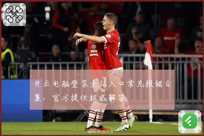 开云电脑登录全站入口常见报错合集，官方提供权威解答
