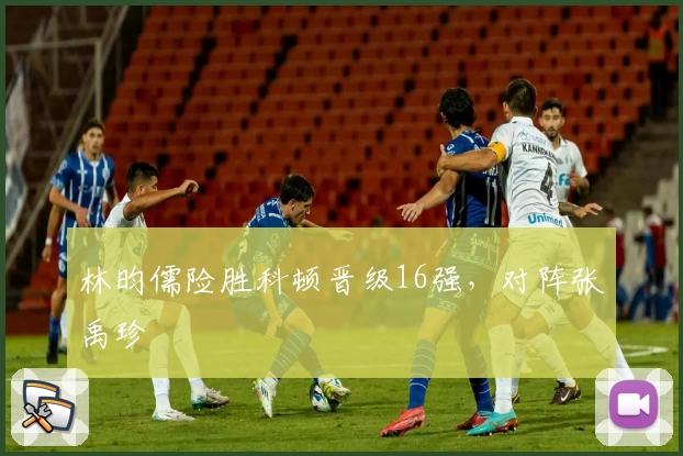 林昀儒险胜科顿晋级16强，对阵张禹珍