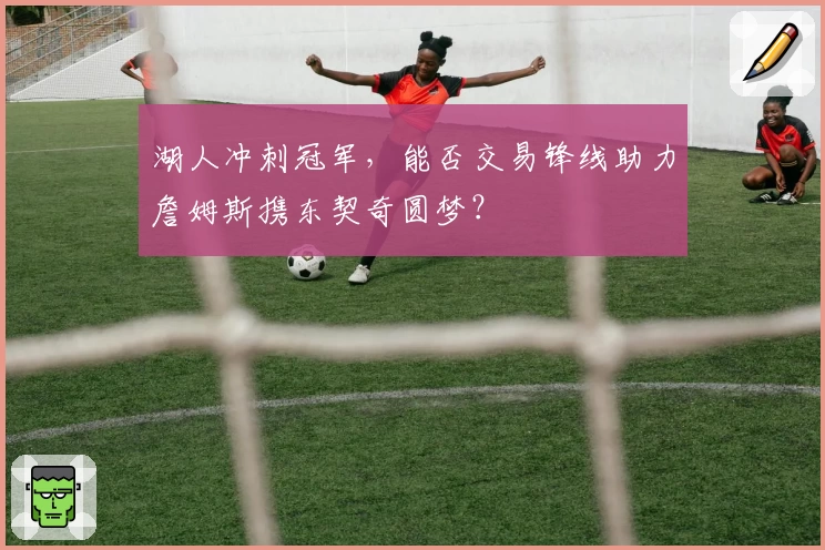 湖人冲刺冠军，能否交易锋线助力詹姆斯携东契奇圆梦？