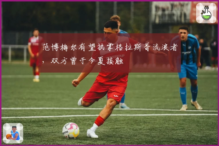范博梅尔有望执掌格拉斯哥流浪者，双方曾于今夏接触