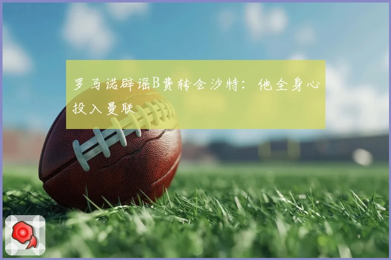 罗马诺辟谣B费转会沙特：他全身心投入曼联