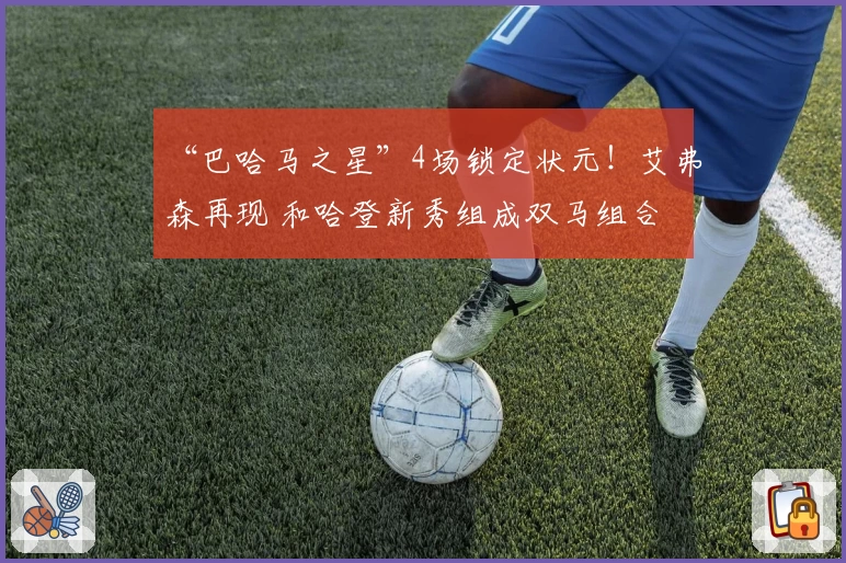 “巴哈马之星”4场锁定状元!艾弗森再现 和哈登新秀组成双马组合