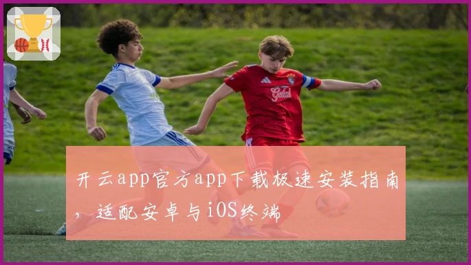 开云app官方app下载极速安装指南，适配安卓与iOS终端