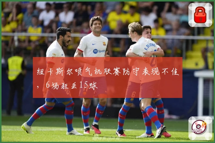 纽卡斯尔喷气机联赛防守表现不佳，6场狂丢15球