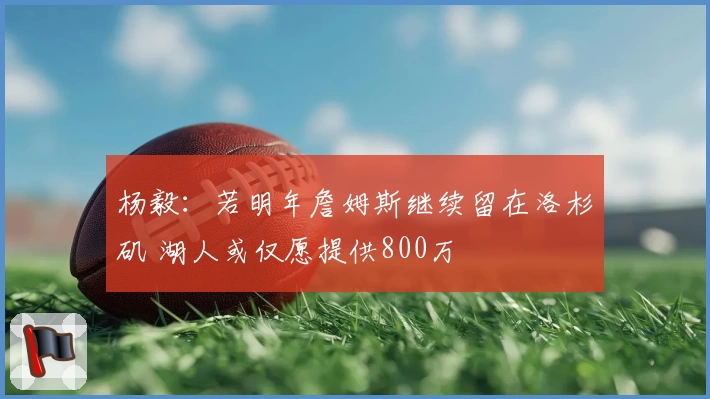 杨毅:若明年詹姆斯继续留在洛杉矶 湖人或仅愿提供800万