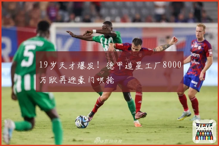 19岁天才爆发!德甲造星工厂8000万欧再迎豪门哄抢
