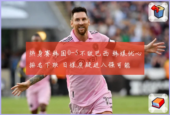 热身赛韩国0-5不敌巴西 韩媒忧心排名下跌 日媒质疑进八强可能