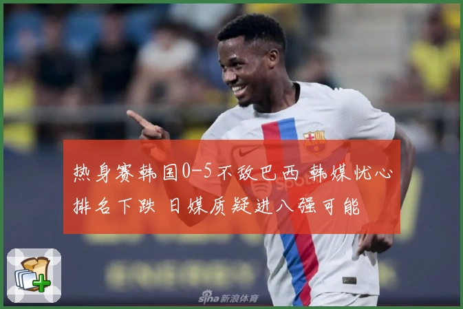 热身赛韩国0-5不敌巴西 韩媒忧心排名下跌 日媒质疑进八强可能