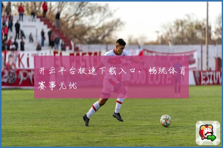 开云平台极速下载入口，畅玩体育赛事无忧