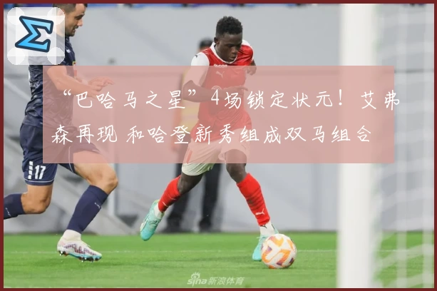 “巴哈马之星”4场锁定状元！艾弗森再现 和哈登新秀组成双马组合