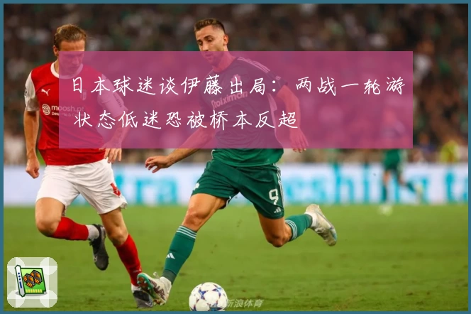 日本球迷谈伊藤出局：两战一轮游 状态低迷恐被桥本反超