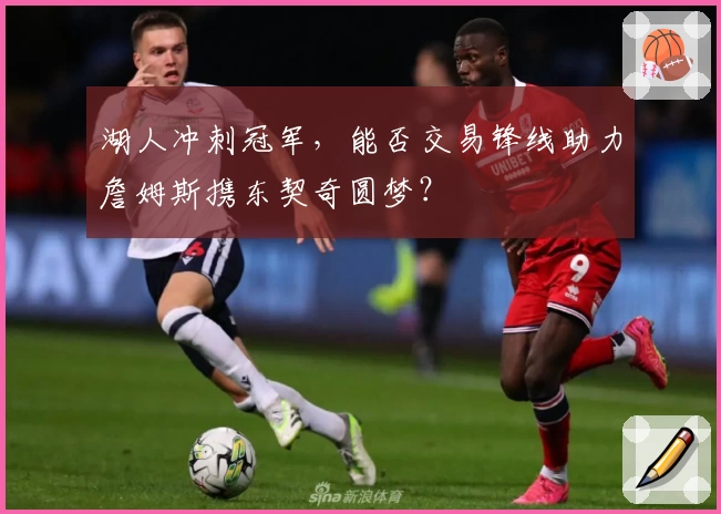 湖人冲刺冠军，能否交易锋线助力詹姆斯携东契奇圆梦？