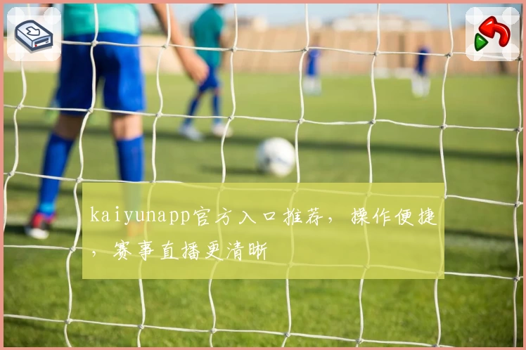 kaiyunapp官方入口推荐，操作便捷，赛事直播更清晰