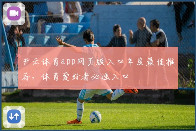 开云体育app网页版入口年度最佳推荐，体育爱好者必选入口