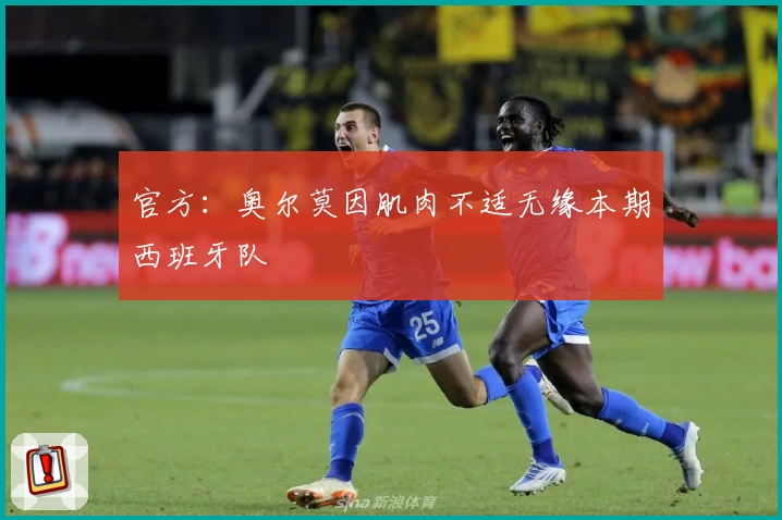 官方：奥尔莫因肌肉不适无缘本期西班牙队