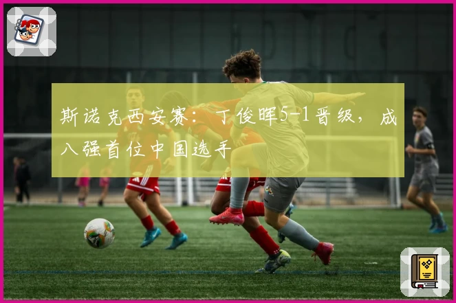 斯诺克西安赛：丁俊晖5-1晋级，成八强首位中国选手