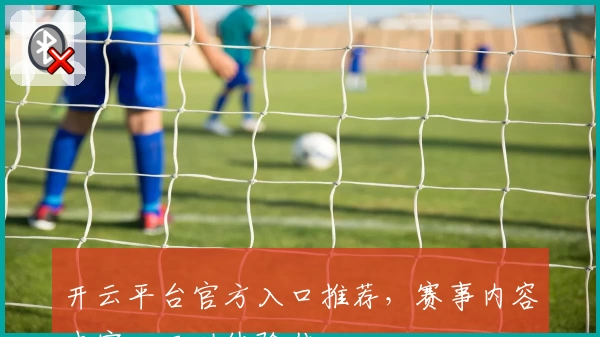 开云平台官方入口推荐，赛事内容丰富，互动体验佳