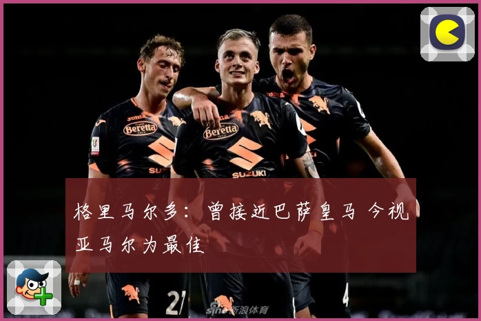 格里马尔多：曾接近巴萨皇马 今视亚马尔为最佳