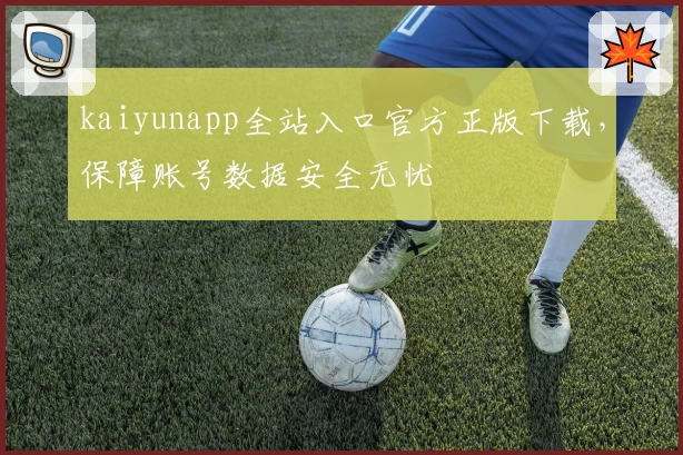 kaiyunapp全站入口官方正版下载，保障账号数据安全无忧
