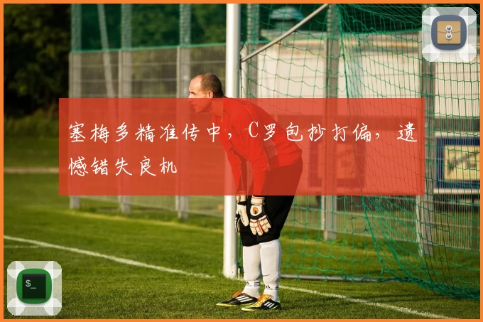 塞梅多精准传中，C罗包抄打偏，遗憾错失良机