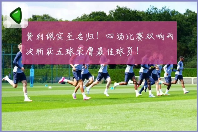 费利佩实至名归！四场比赛双响两次斩获五球荣膺最佳球员！