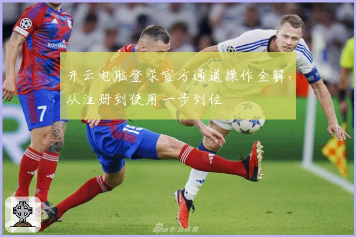 开云电脑登录官方通道操作全解，从注册到使用一步到位